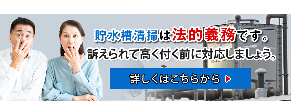 貯水槽清掃は法的義務です 訴えられて高く付く前に対応しましょう。 詳しくはこちらから