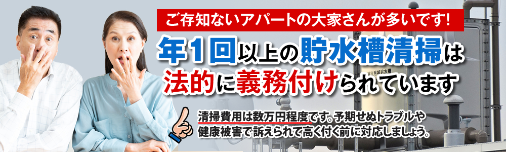 ご存知ないアパートの大家さんが多いです! 年1回以上の貯水槽清掃は法的に義務付けられています 清掃費用は数万円程度です。予期せぬトラブルや健康被害で訴えられて高く付く前に対応しましょう。